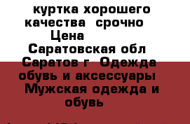 куртка хорошего качества  срочно  › Цена ­ 1 500 - Саратовская обл., Саратов г. Одежда, обувь и аксессуары » Мужская одежда и обувь   